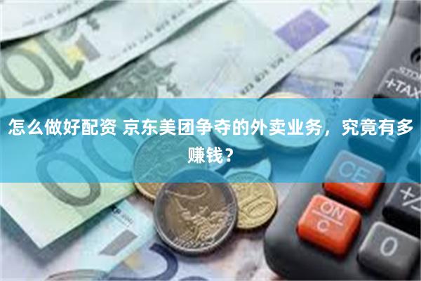 怎么做好配资 京东美团争夺的外卖业务，究竟有多赚钱？