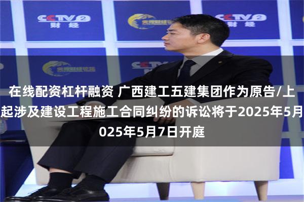 在线配资杠杆融资 广西建工五建集团作为原告/上诉人的1起涉及建设工程施工合同纠纷的诉讼将于2025年5月7日开庭