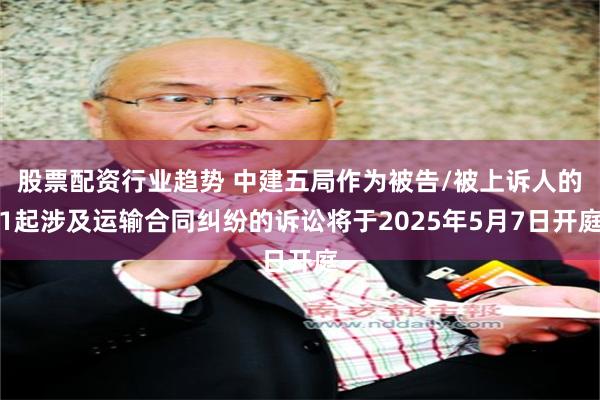 股票配资行业趋势 中建五局作为被告/被上诉人的1起涉及运输合同纠纷的诉讼将于2025年5月7日开庭
