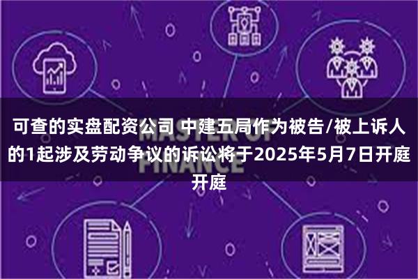 可查的实盘配资公司 中建五局作为被告/被上诉人的1起涉及劳动争议的诉讼将于2025年5月7日开庭