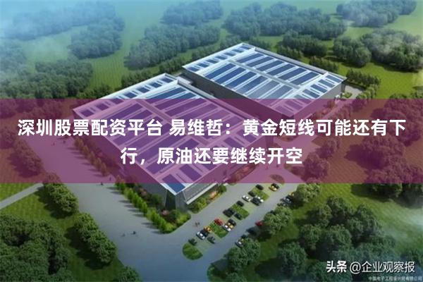 深圳股票配资平台 易维哲：黄金短线可能还有下行，原油还要继续开空