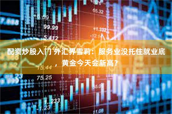 配资炒股入门 外汇界雪莉：服务业没托住就业底，黄金今天会新高？