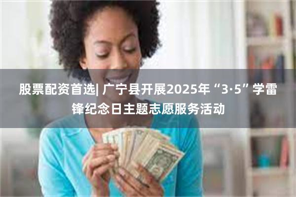 股票配资首选| 广宁县开展2025年“3·5”学雷锋纪念日主题志愿服务活动