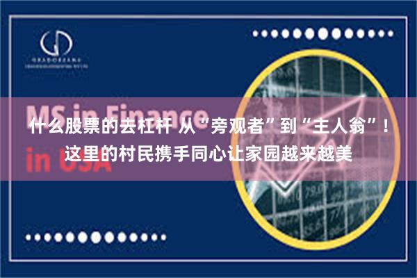 什么股票的去杠杆 从“旁观者”到“主人翁”！这里的村民携手同心让家园越来越美