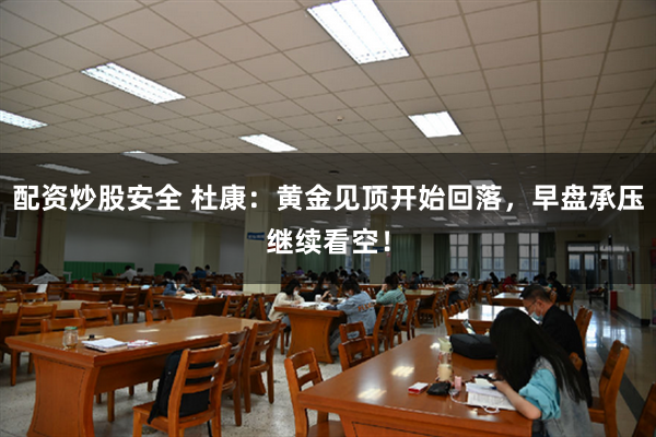 配资炒股安全 杜康：黄金见顶开始回落，早盘承压继续看空！