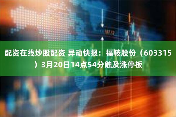 配资在线炒股配资 异动快报：福鞍股份（603315）3月20日14点54分触及涨停板