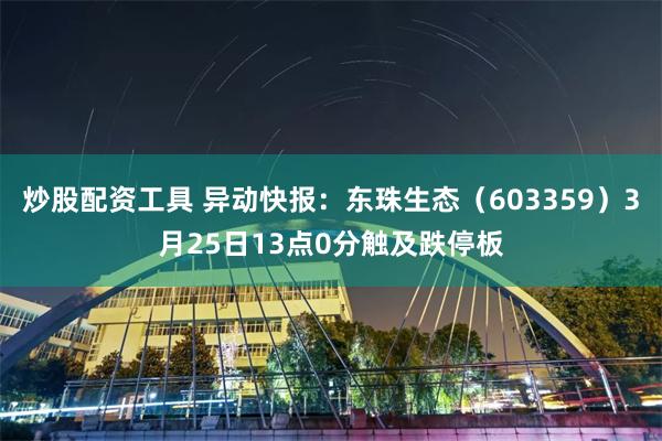 炒股配资工具 异动快报：东珠生态（603359）3月25日13点0分触及跌停板