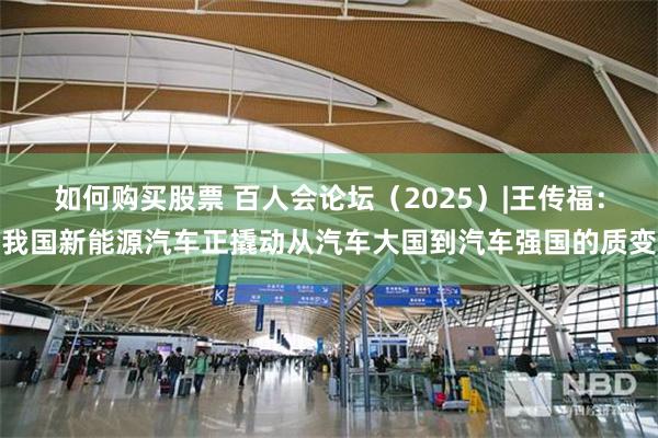 如何购买股票 百人会论坛（2025）|王传福：我国新能源汽车正撬动从汽车大国到汽车强国的质变