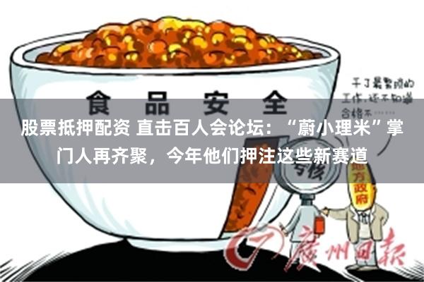 股票抵押配资 直击百人会论坛：“蔚小理米”掌门人再齐聚，今年他们押注这些新赛道