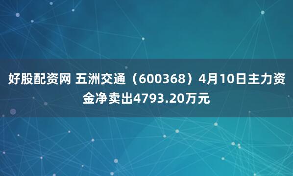 好股配资网 五洲交通（600368）4月10日主力资金净卖出4793.20万元