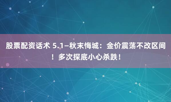 股票配资话术 5.1—秋末悔城：金价震荡不改区间！多次探底小心杀跌！
