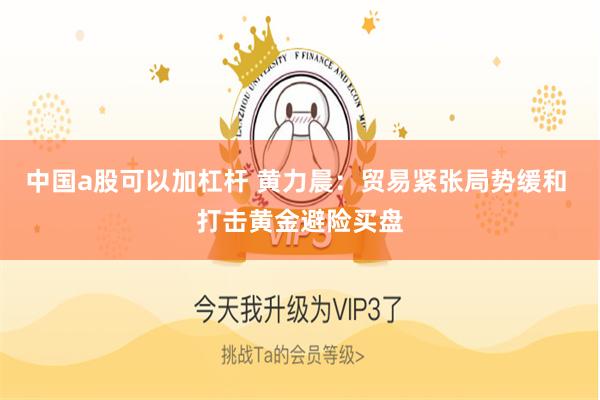 中国a股可以加杠杆 黄力晨：贸易紧张局势缓和 打击黄金避险买盘