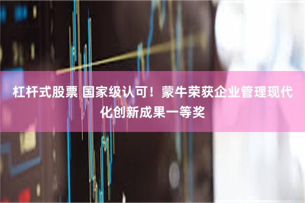 杠杆式股票 国家级认可！蒙牛荣获企业管理现代化创新成果一等奖