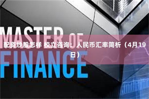 配资炒股怎样 校立咨询：人民币汇率简析（4月19日）