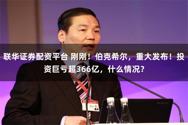 联华证券配资平台 刚刚！伯克希尔，重大发布！投资巨亏超366亿，什么情况？