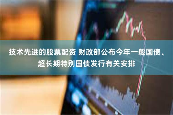 技术先进的股票配资 财政部公布今年一般国债、超长期特别国债发行有关安排