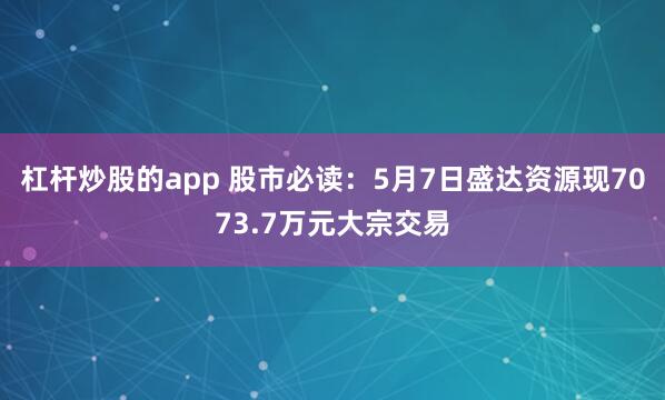 杠杆炒股的app 股市必读：5月7日盛达资源现7073.7万元大宗交易