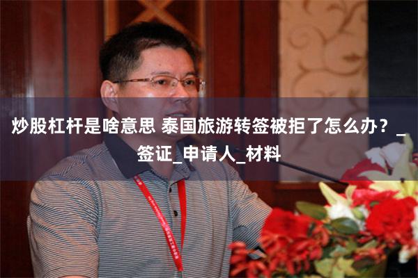 炒股杠杆是啥意思 泰国旅游转签被拒了怎么办？_签证_申请人_材料