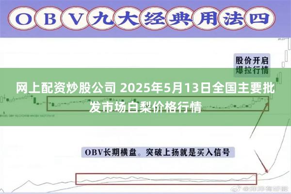 网上配资炒股公司 2025年5月13日全国主要批发市场白梨价格行情