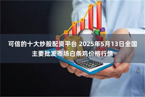 可信的十大炒股配资平台 2025年5月13日全国主要批发市场白条鸡价格行情