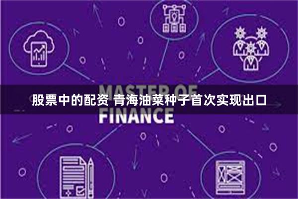 股票中的配资 青海油菜种子首次实现出口
