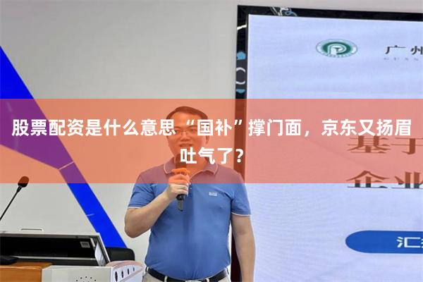 股票配资是什么意思 “国补”撑门面，京东又扬眉吐气了？