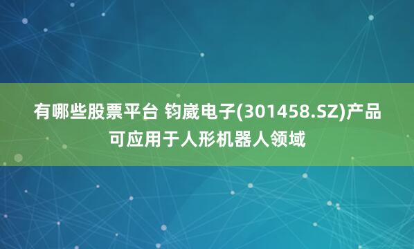 有哪些股票平台 钧崴电子(301458.SZ)产品可应用于人形机器人领域