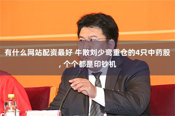 有什么网站配资最好 牛散刘少鸾重仓的4只中药股, 个个都是印钞机