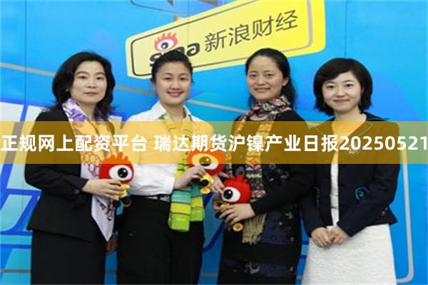 正规网上配资平台 瑞达期货沪镍产业日报20250521