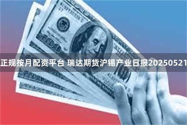 正规按月配资平台 瑞达期货沪锡产业日报20250521