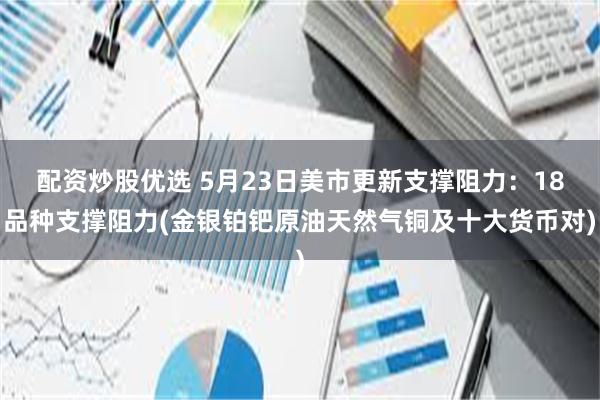 配资炒股优选 5月23日美市更新支撑阻力：18品种支撑阻力(金银铂钯原油天然气铜及十大货币对)