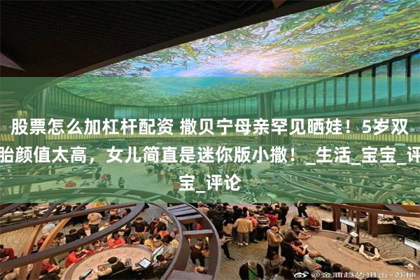 股票怎么加杠杆配资 撒贝宁母亲罕见晒娃！5岁双胞胎颜值太高，女儿简直是迷你版小撒！_生活_宝宝_评论