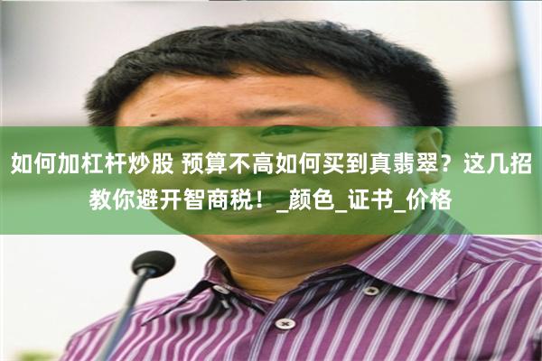 如何加杠杆炒股 预算不高如何买到真翡翠？这几招教你避开智商税！_颜色_证书_价格