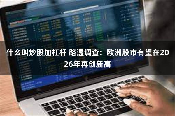 什么叫炒股加杠杆 路透调查：欧洲股市有望在2026年再创新高