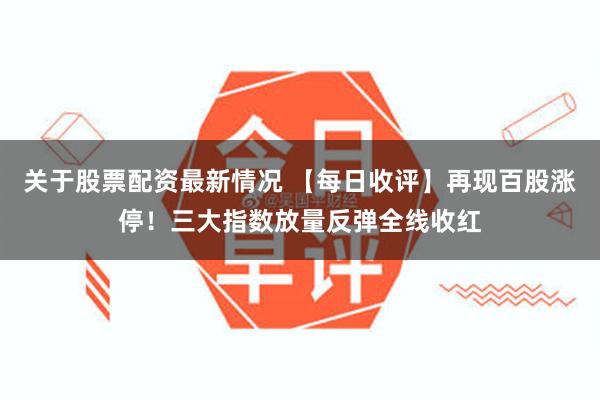 关于股票配资最新情况 【每日收评】再现百股涨停！三大指数放量反弹全线收红