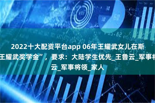 2022十大配资平台app 06年王耀武女儿在斯坦福设“王耀武奖学金”，要求：大陆学生优先_王鲁云_军事将领_家人
