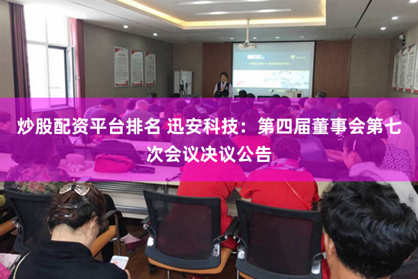 炒股配资平台排名 迅安科技：第四届董事会第七次会议决议公告