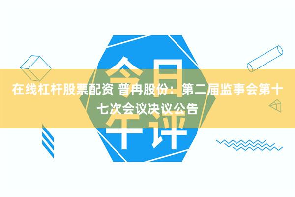 在线杠杆股票配资 普冉股份：第二届监事会第十七次会议决议公告
