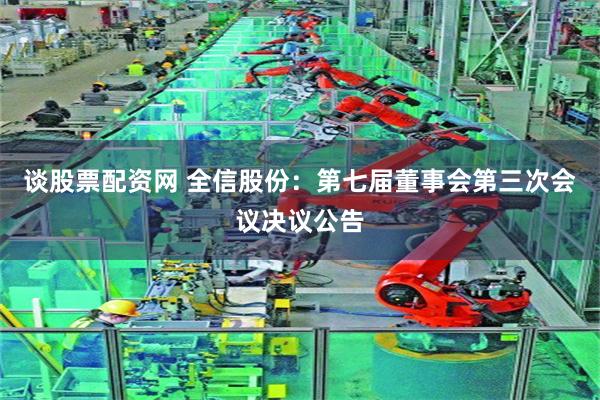 谈股票配资网 全信股份：第七届董事会第三次会议决议公告