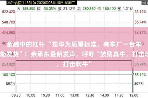 金融中的杠杆 “按华为质量标准，有车厂一台车都不能发货”！余承东最新发声，呼吁“鼓励真牛，打击吹牛”