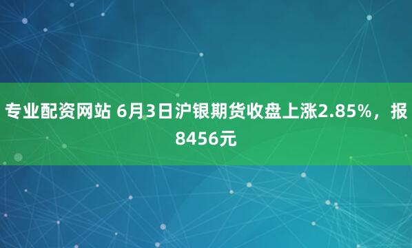 专业配资网站 6月3日沪银期货收盘上涨2.85%，报8456元