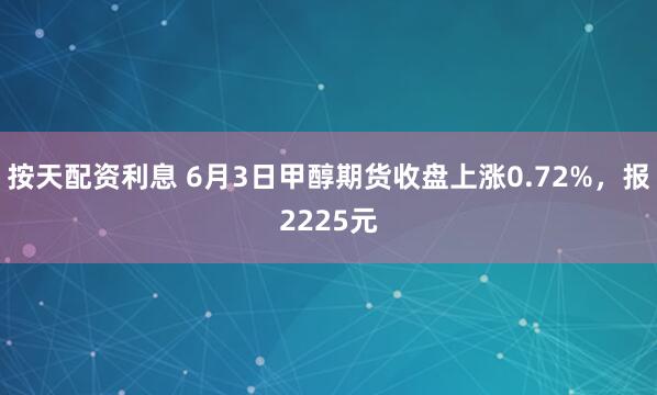 按天配资利息 6月3日甲醇期货收盘上涨0.72%，报2225元