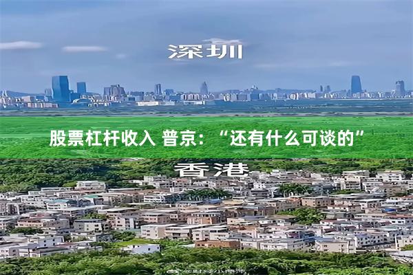 股票杠杆收入 普京：“还有什么可谈的”