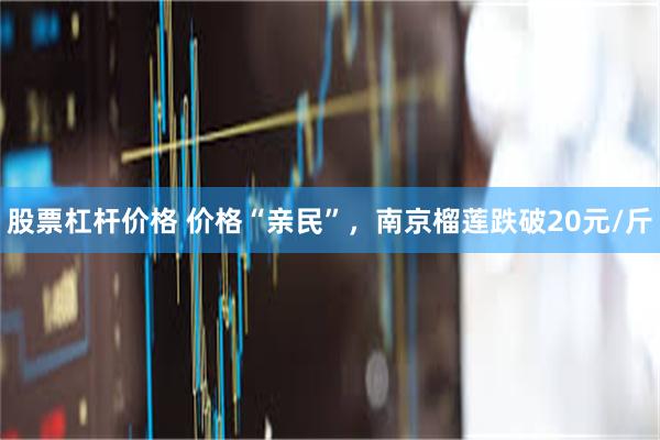 股票杠杆价格 价格“亲民”，南京榴莲跌破20元/斤