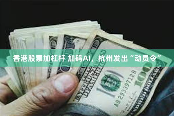 香港股票加杠杆 加码AI，杭州发出“动员令”