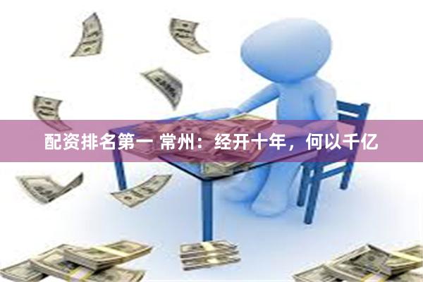 配资排名第一 常州：经开十年，何以千亿