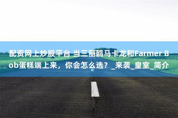 配资网上炒股平台 当三丽鸥马卡龙和Farmer Bob蛋糕端上来，你会怎么选？_来袭_皇室_简介