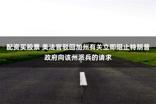 配资买股票 美法官驳回加州有关立即阻止特朗普政府向该州派兵的请求