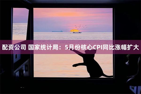 配资公司 国家统计局：5月份核心CPI同比涨幅扩大