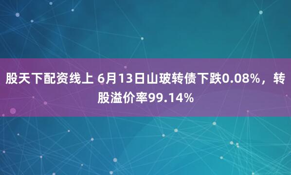 股天下配资线上 6月13日山玻转债下跌0.08%，转股溢价率99.14%